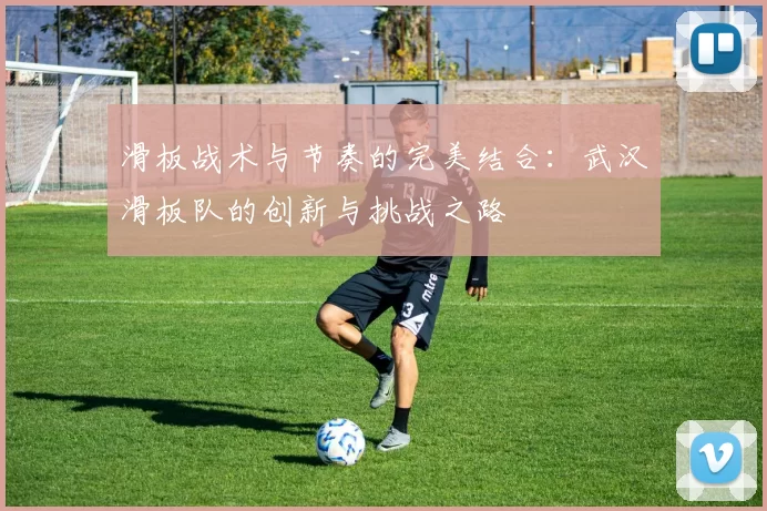 滑板战术与节奏的完美结合：武汉滑板队的创新与挑战之路