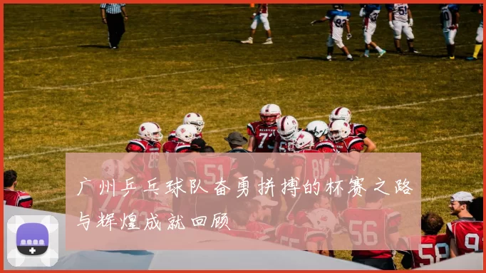 广州乒乓球队奋勇拼搏的杯赛之路与辉煌成就回顾
