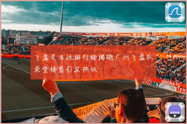 飞盘灵活性排行榜揭晓广州飞盘队荣登榜首引发热议