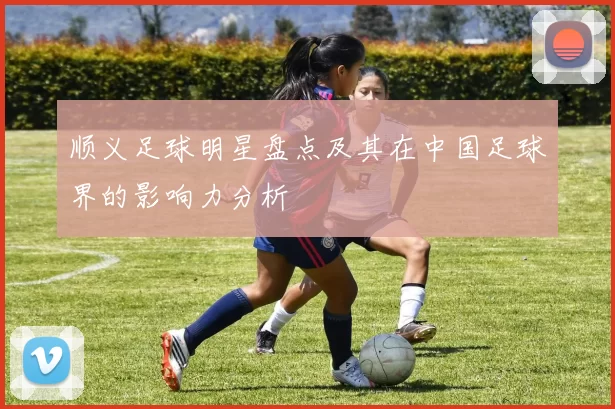 顺义足球明星盘点及其在中国足球界的影响力分析