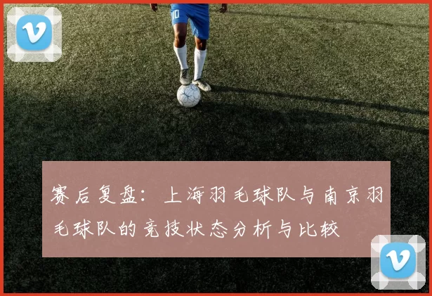 赛后复盘：上海羽毛球队与南京羽毛球队的竞技状态分析与比较