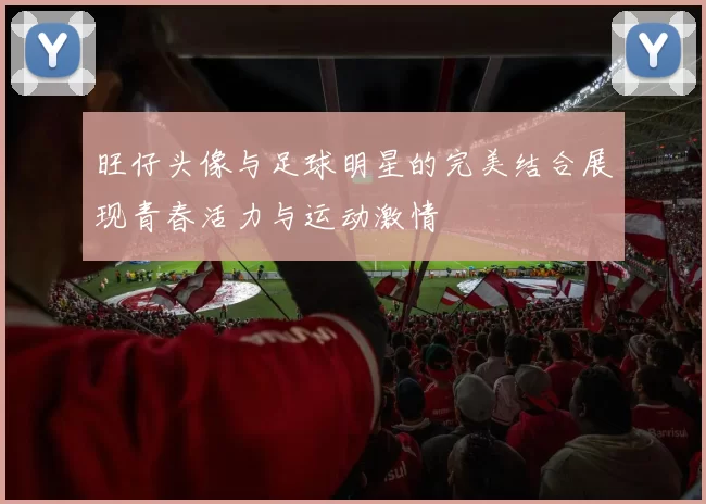 旺仔头像与足球明星的完美结合展现青春活力与运动激情