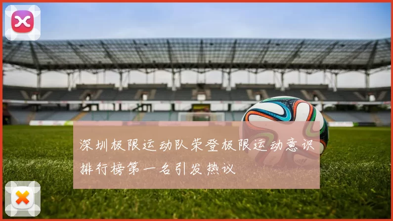 深圳极限运动队荣登极限运动意识排行榜第一名引发热议