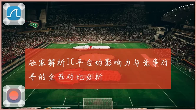 独家解析IG平台的影响力与竞争对手的全面对比分析