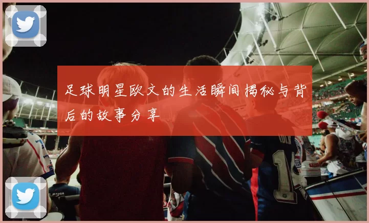 足球明星欧文的生活瞬间揭秘与背后的故事分享