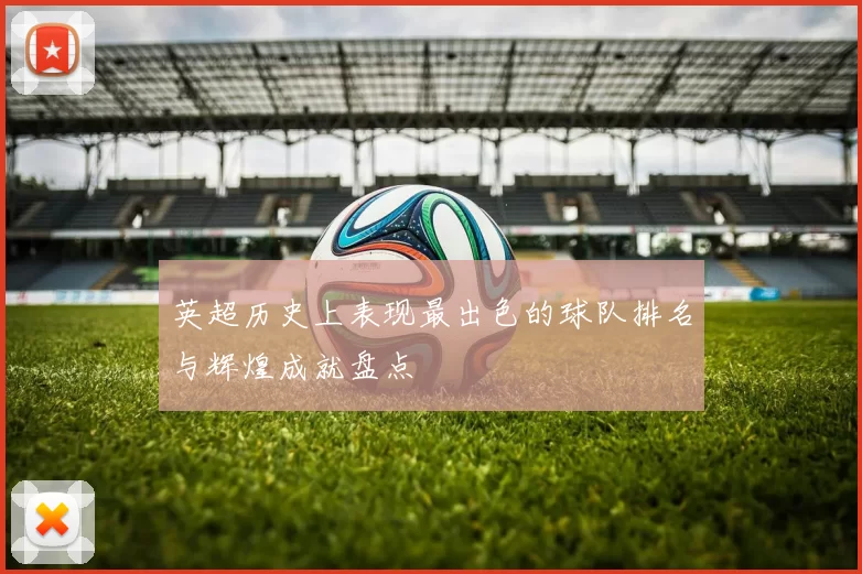 英超历史上表现最出色的球队排名与辉煌成就盘点