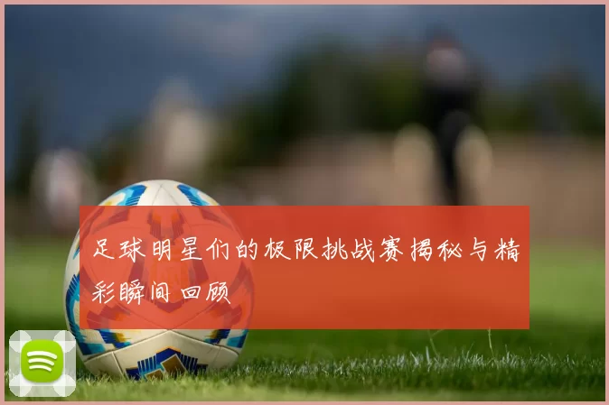 足球明星们的极限挑战赛揭秘与精彩瞬间回顾