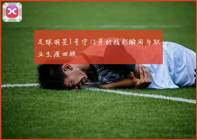 足球明星1号守门员的精彩瞬间与职业生涯回顾