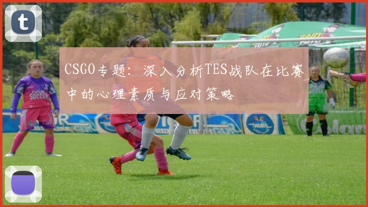 CSGO专题：深入分析TES战队在比赛中的心理素质与应对策略