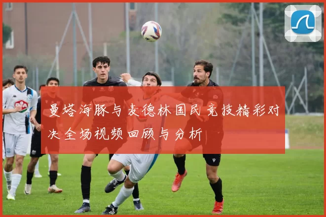 曼塔海豚与麦德林国民竞技精彩对决全场视频回顾与分析