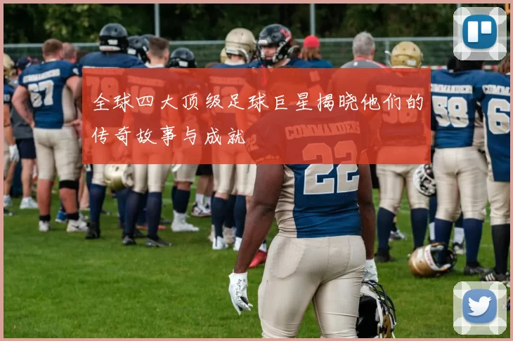 全球四大顶级足球巨星揭晓他们的传奇故事与成就