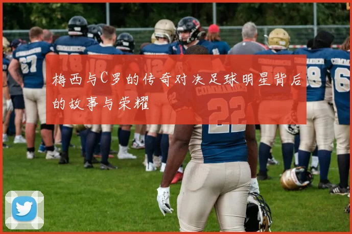 梅西与C罗的传奇对决足球明星背后的故事与荣耀