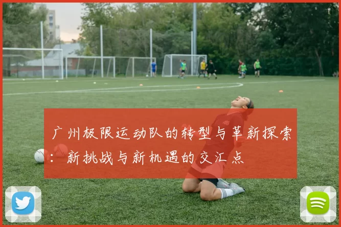 广州极限运动队的转型与革新探索：新挑战与新机遇的交汇点