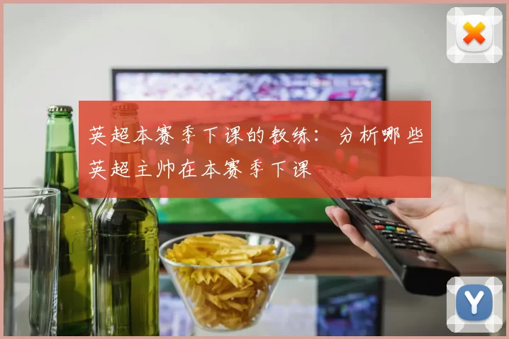 英超本赛季下课的教练：分析哪些英超主帅在本赛季下课