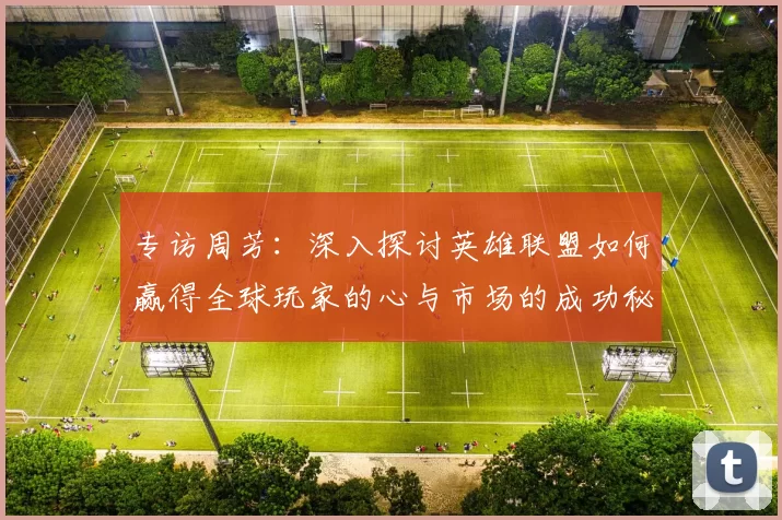 专访周芳：深入探讨英雄联盟如何赢得全球玩家的心与市场的成功秘诀