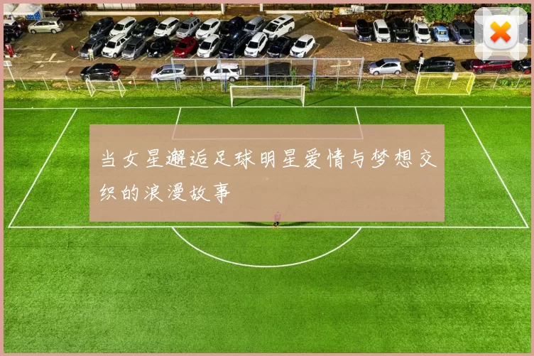 当女星邂逅足球明星爱情与梦想交织的浪漫故事