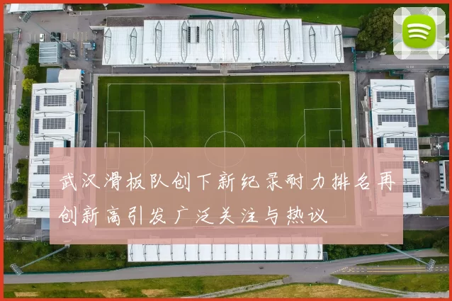 武汉滑板队创下新纪录耐力排名再创新高引发广泛关注与热议