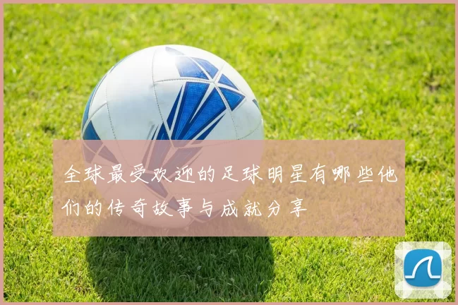 全球最受欢迎的足球明星有哪些他们的传奇故事与成就分享