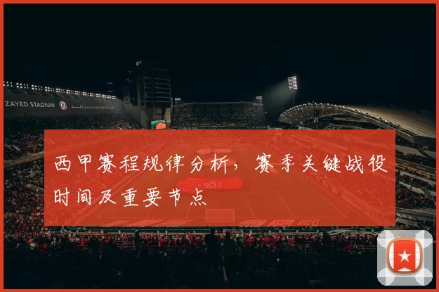 西甲赛程规律分析，赛季关键战役时间及重要节点