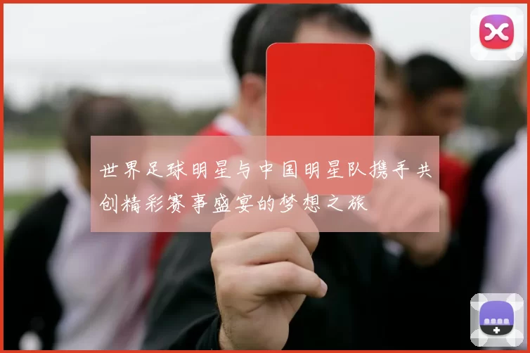 世界足球明星与中国明星队携手共创精彩赛事盛宴的梦想之旅