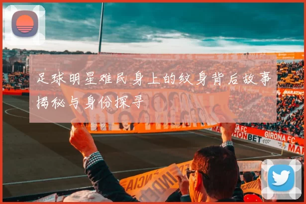 足球明星难民身上的纹身背后故事揭秘与身份探寻