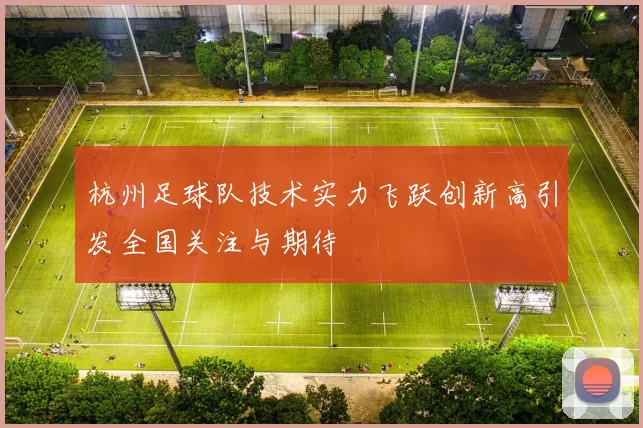 杭州足球队技术实力飞跃创新高引发全国关注与期待
