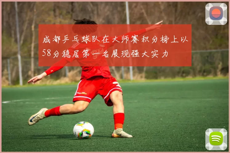 成都乒乓球队在大师赛积分榜上以58分稳居第一名展现强大实力