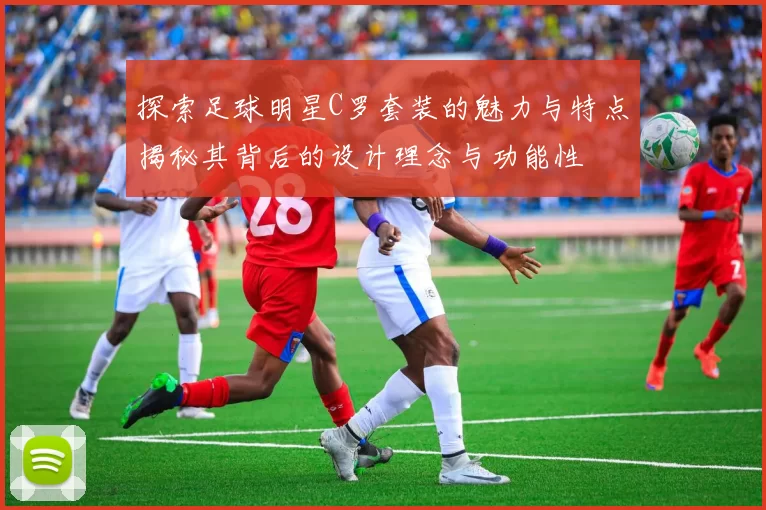 探索足球明星C罗套装的魅力与特点揭秘其背后的设计理念与功能性