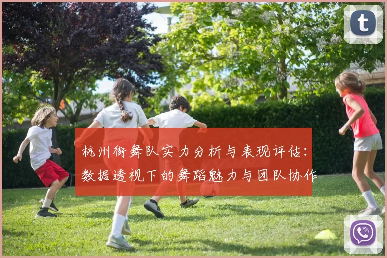 杭州街舞队实力分析与表现评估：数据透视下的舞蹈魅力与团队协作