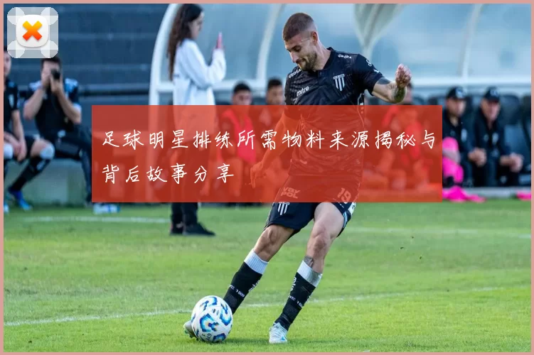 足球明星排练所需物料来源揭秘与背后故事分享