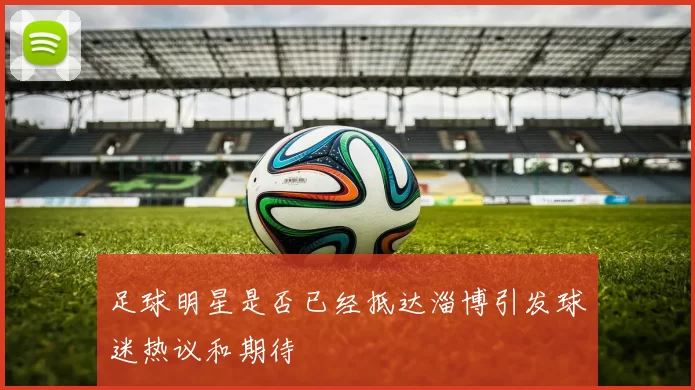 足球明星是否已经抵达淄博引发球迷热议和期待