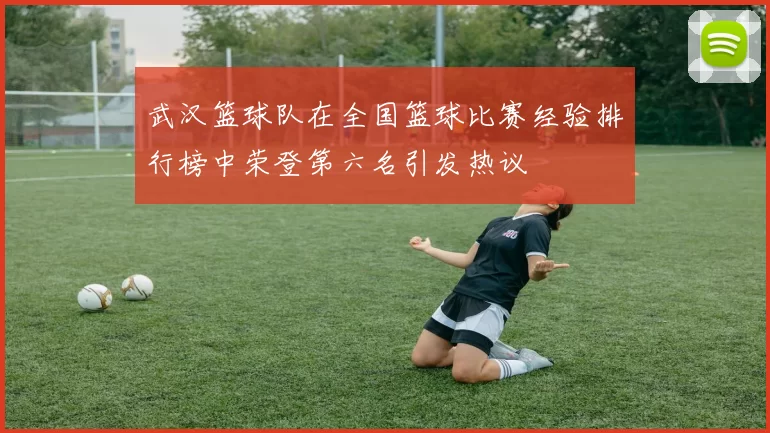 武汉篮球队在全国篮球比赛经验排行榜中荣登第六名引发热议