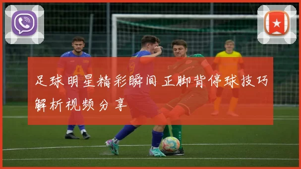 足球明星精彩瞬间正脚背停球技巧解析视频分享