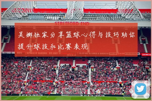 吴娜独家分享篮球心得与技巧助你提升球技和比赛表现