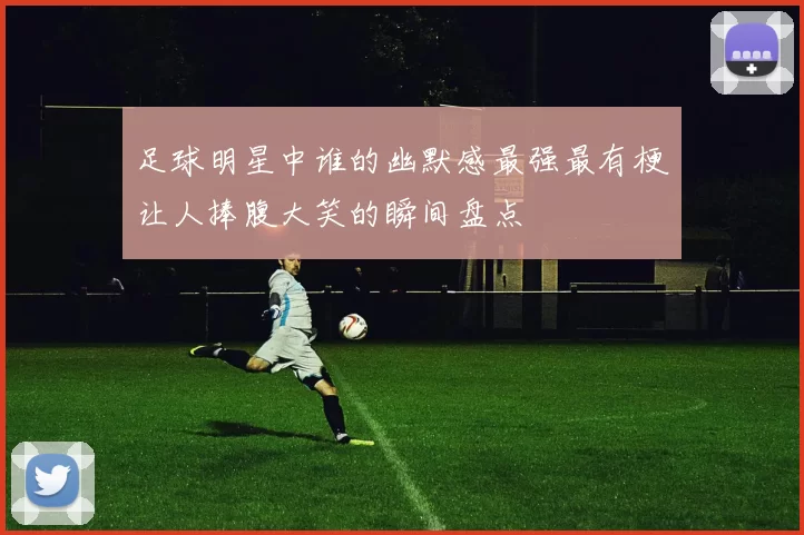 足球明星中谁的幽默感最强最有梗让人捧腹大笑的瞬间盘点