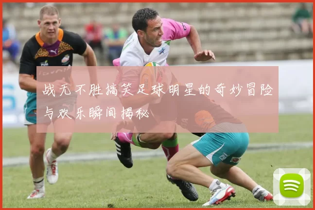 战无不胜搞笑足球明星的奇妙冒险与欢乐瞬间揭秘