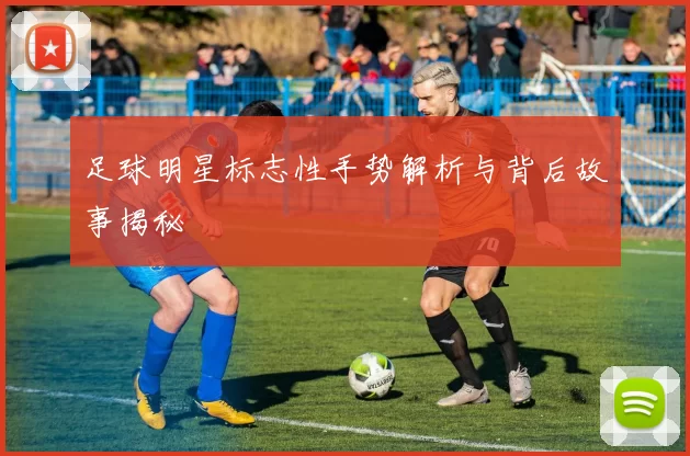 足球明星标志性手势解析与背后故事揭秘
