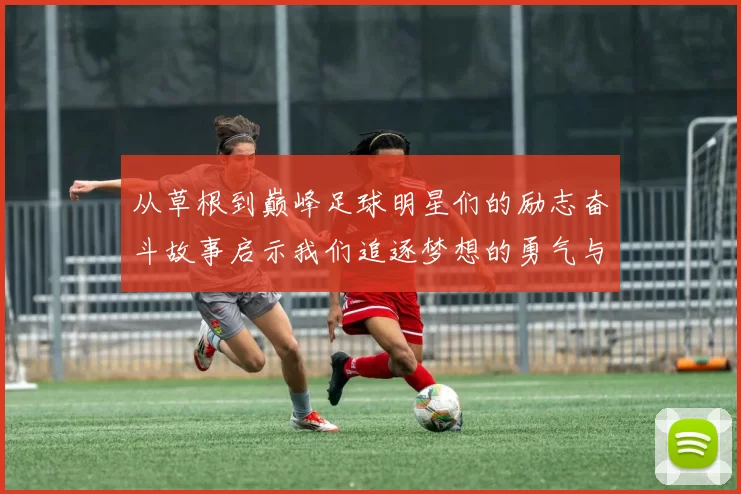从草根到巅峰足球明星们的励志奋斗故事启示我们追逐梦想的勇气与坚持
