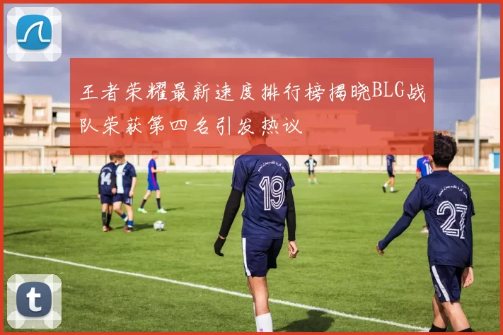王者荣耀最新速度排行榜揭晓BLG战队荣获第四名引发热议