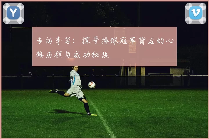 专访李芳：探寻排球冠军背后的心路历程与成功秘诀
