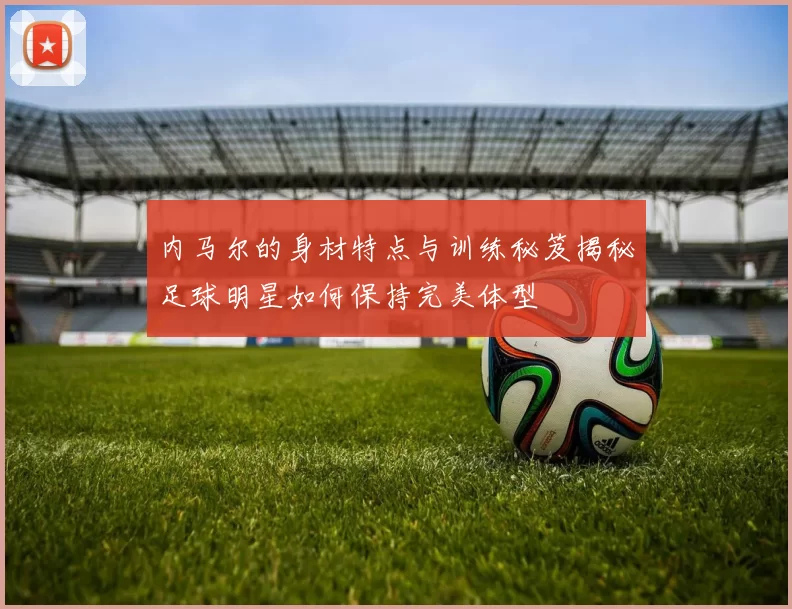 内马尔的身材特点与训练秘笈揭秘足球明星如何保持完美体型