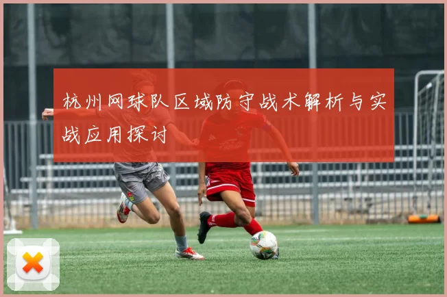 杭州网球队区域防守战术解析与实战应用探讨