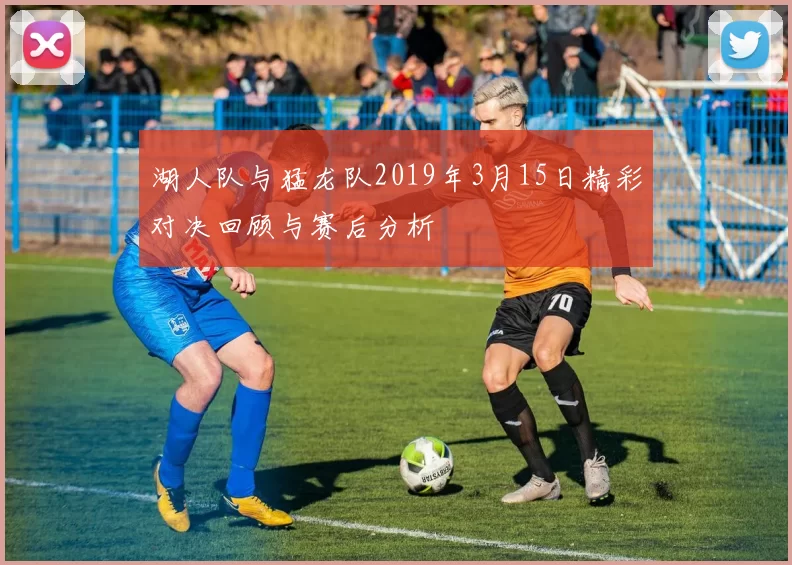 湖人队与猛龙队2019年3月15日精彩对决回顾与赛后分析