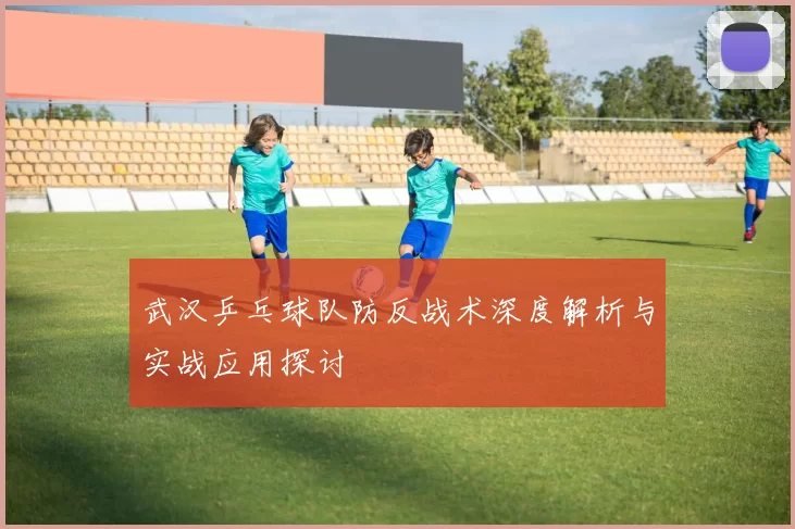 武汉乒乓球队防反战术深度解析与实战应用探讨