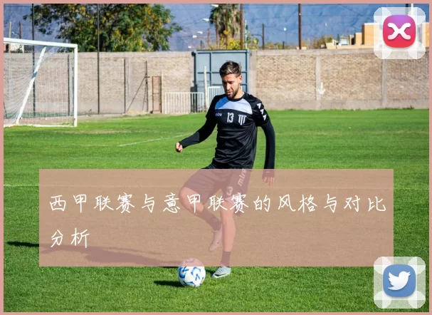 西甲联赛与意甲联赛的风格与对比分析