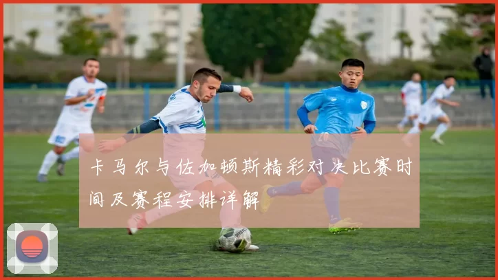 卡马尔与佐加顿斯精彩对决比赛时间及赛程安排详解