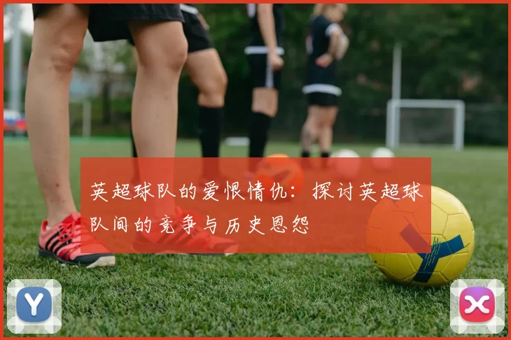 英超球队的爱恨情仇：探讨英超球队间的竞争与历史恩怨