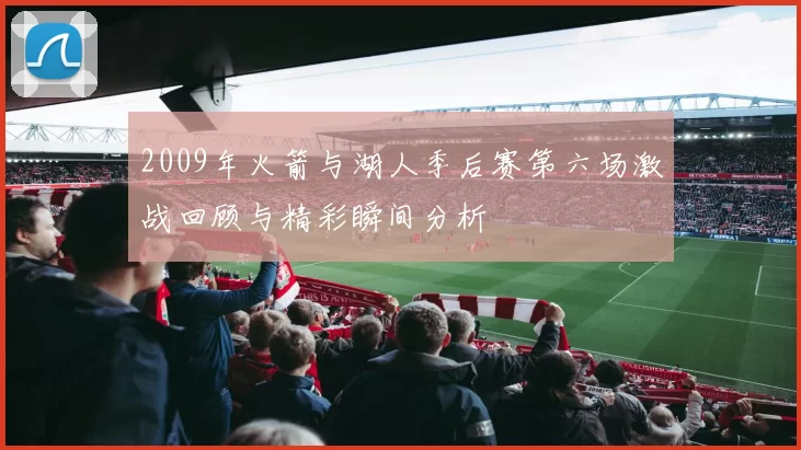 2009年火箭与湖人季后赛第六场激战回顾与精彩瞬间分析