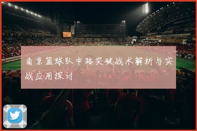 南京篮球队中路突破战术解析与实战应用探讨