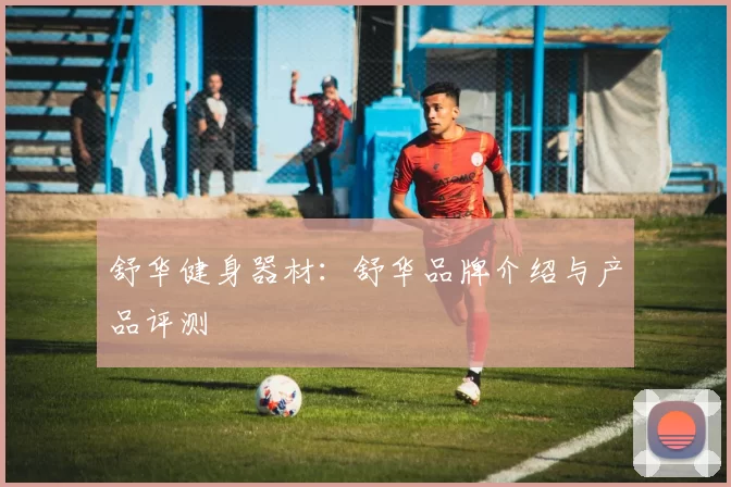 舒华健身器材：舒华品牌介绍与产品评测